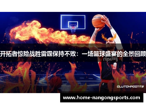 开拓者惊险战胜雷霆保持不败：一场篮球盛宴的全景回顾