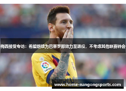 梅西接受专访：希望继续为巴塞罗那效力至退役，不考虑其他联赛转会